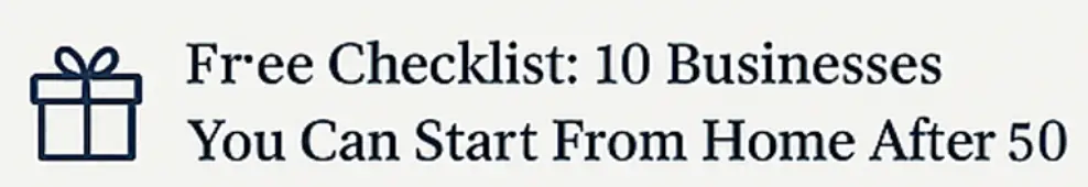 Free Checklist - 10 Businesses You Can Start From Home After 50